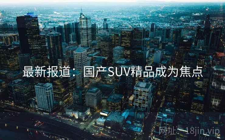 最新报道：国产SUV精品成为焦点