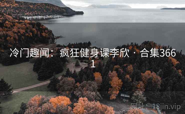 冷门趣闻：疯狂健身课李欣 · 合集3661