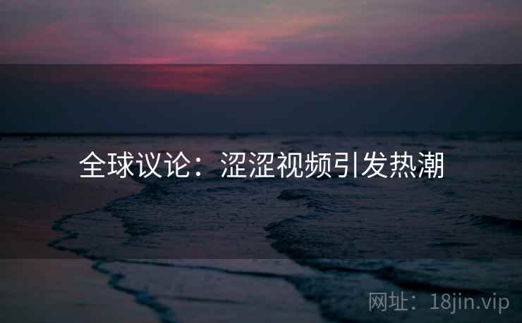 全球议论：涩涩视频引发热潮