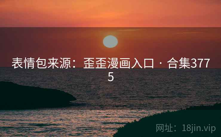 表情包来源:歪歪漫画入口 · 合集3775 表情包来源:歪歪漫画入口 · 合集3775