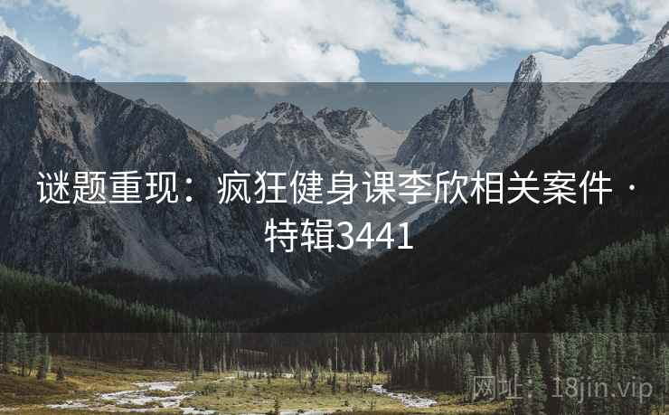 谜题重现：疯狂健身课李欣相关案件 · 特辑3441