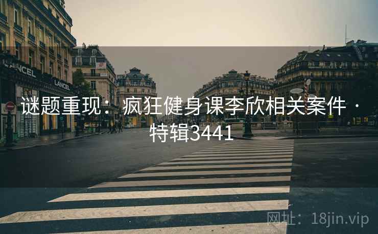 谜题重现：疯狂健身课李欣相关案件 · 特辑3441