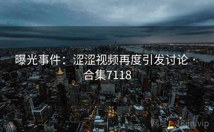 曝光事件：涩涩视频再度引发讨论 · 合集7118