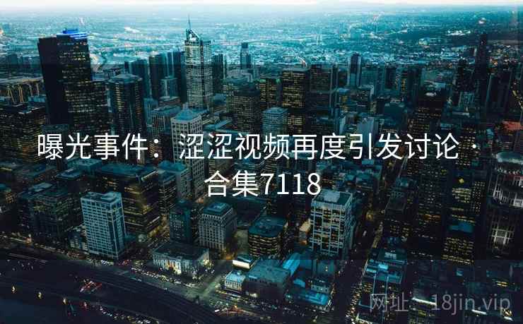 曝光事件：涩涩视频再度引发讨论 · 合集7118