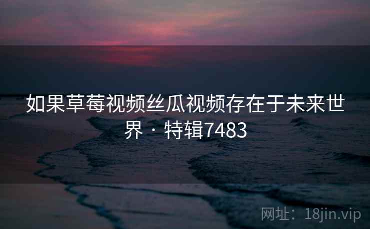 如果草莓视频丝瓜视频存在于未来世界 · 特辑7483
