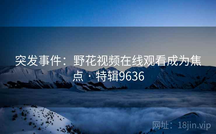 突发事件：野花视频在线观看成为焦点 · 特辑9636