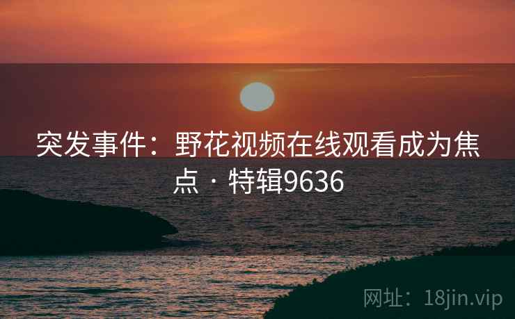 突发事件：野花视频在线观看成为焦点 · 特辑9636