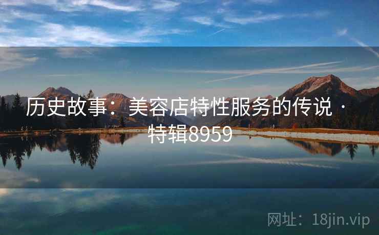 历史故事：美容店特性服务的传说 · 特辑8959