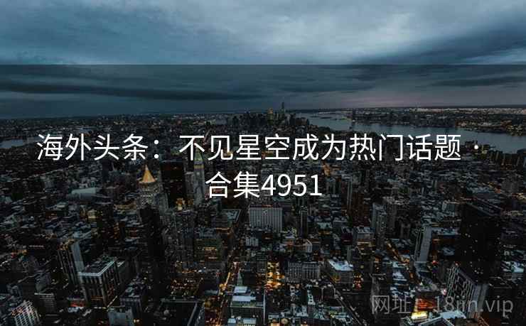 海外头条：不见星空成为热门话题 · 合集4951