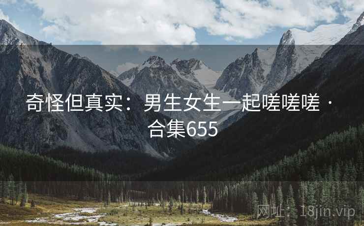 奇怪但真实：男生女生一起嗟嗟嗟 · 合集655