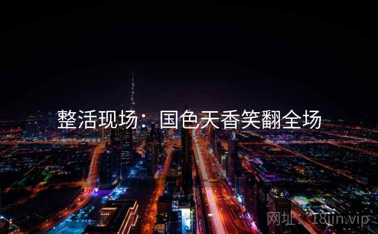 整活现场：国色天香笑翻全场