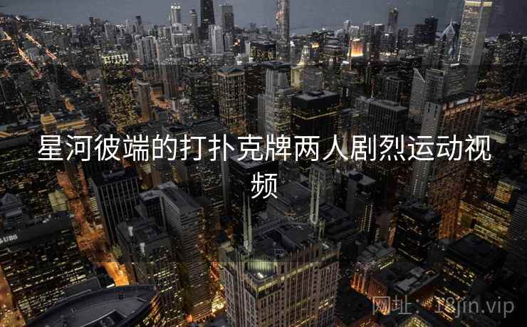 星河彼端的打扑克牌两人剧烈运动视频