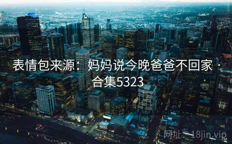 表情包来源：妈妈说今晚爸爸不回家 · 合集5323