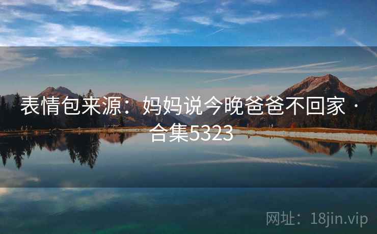 表情包来源：妈妈说今晚爸爸不回家 · 合集5323