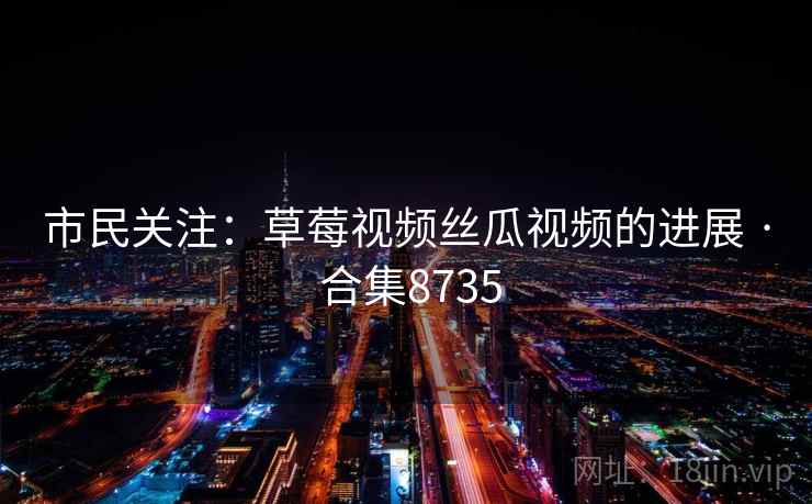 市民关注：草莓视频丝瓜视频的进展 · 合集8735