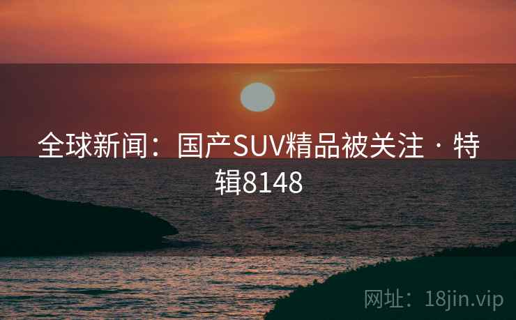 全球新闻：国产SUV精品被关注 · 特辑8148