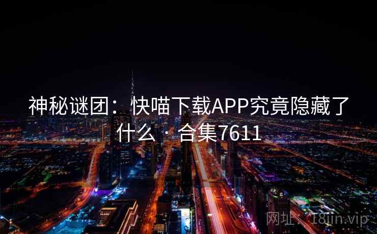神秘谜团：快喵下载APP究竟隐藏了什么 · 合集7611