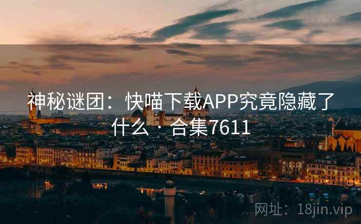 神秘谜团:快喵下载APP究竟隐藏了什么 · 合集7611 神秘谜团:快喵下载APP究竟隐藏了什么 · 合集7611