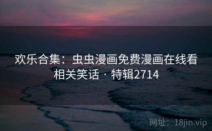 欢乐合集:虫虫漫画免费漫画在线看相关笑话 · 特辑2714 欢乐合集:虫虫漫画免费漫画在线看相关笑话 · 特辑2714