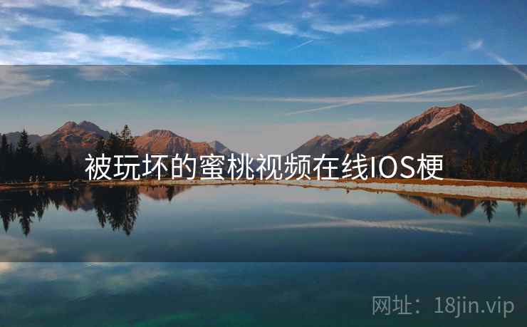 被玩坏的蜜桃视频在线IOS梗