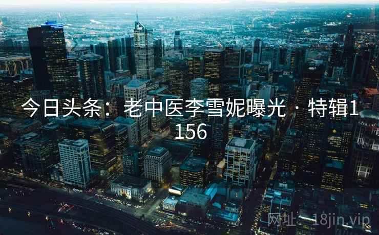 今日头条:老中医李雪妮曝光 · 特辑1156 今日头条:老中医李雪妮曝光 · 特辑1156