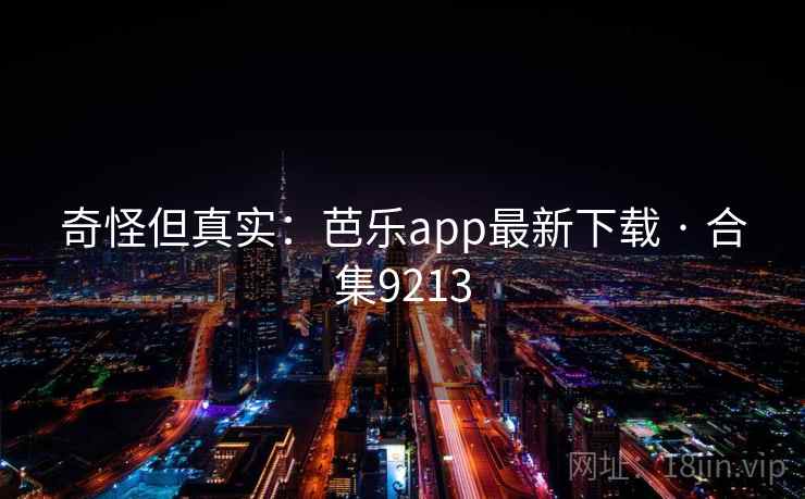 奇怪但真实：芭乐app最新下载 · 合集9213