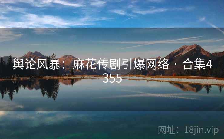 舆论风暴:麻花传剧引爆网络 · 合集4355 舆论风暴:麻花传剧引爆网络 · 合集4355