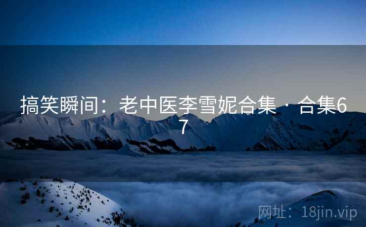 搞笑瞬间:老中医李雪妮合集 · 合集67