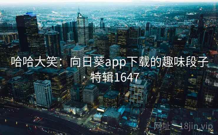 哈哈大笑：向日葵app下载的趣味段子 · 特辑1647