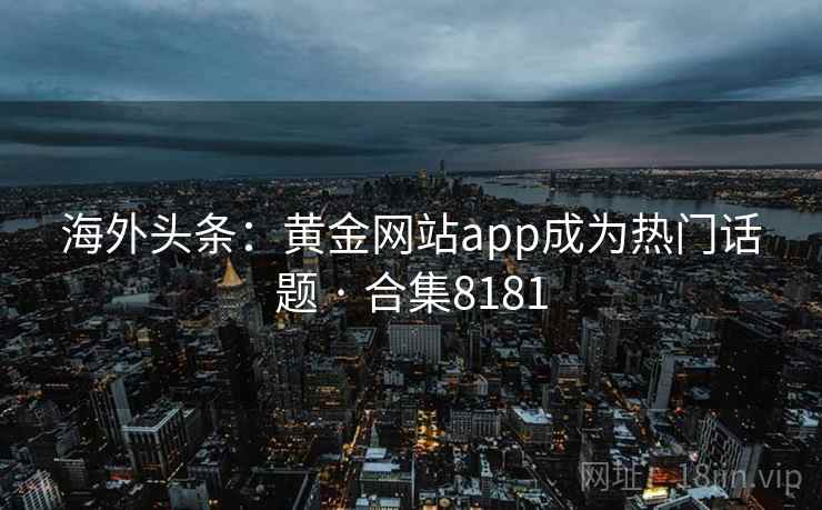 海外头条：黄金网站app成为热门话题 · 合集8181