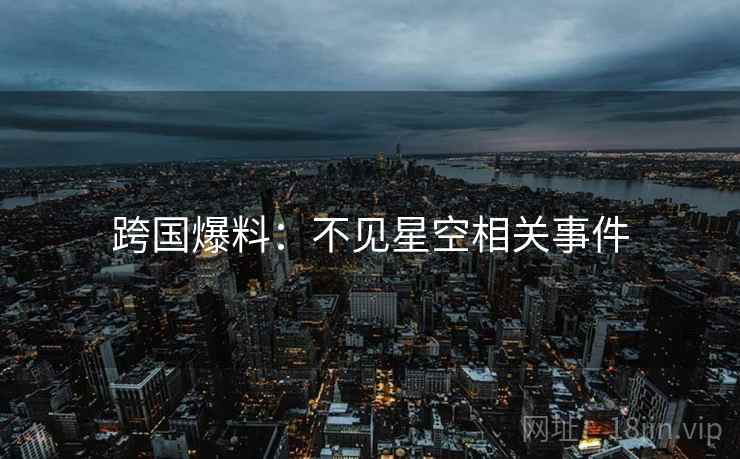 跨国爆料：不见星空相关事件