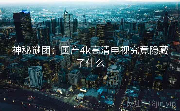 神秘谜团:国产4k高清电视究竟隐藏了什么 神秘谜团:国产4k高清电视究竟隐藏了什么