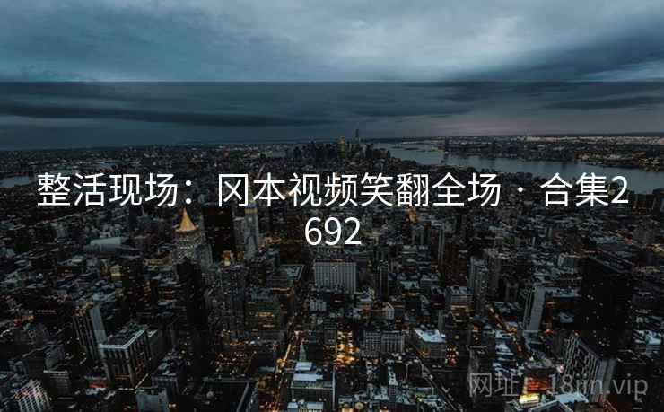 整活现场：冈本视频笑翻全场 · 合集2692