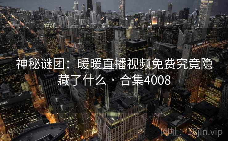 神秘谜团：暖暖直播视频免费究竟隐藏了什么 · 合集4008
