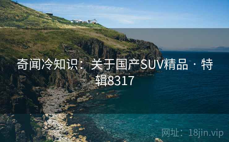 奇闻冷知识：关于国产SUV精品 · 特辑8317