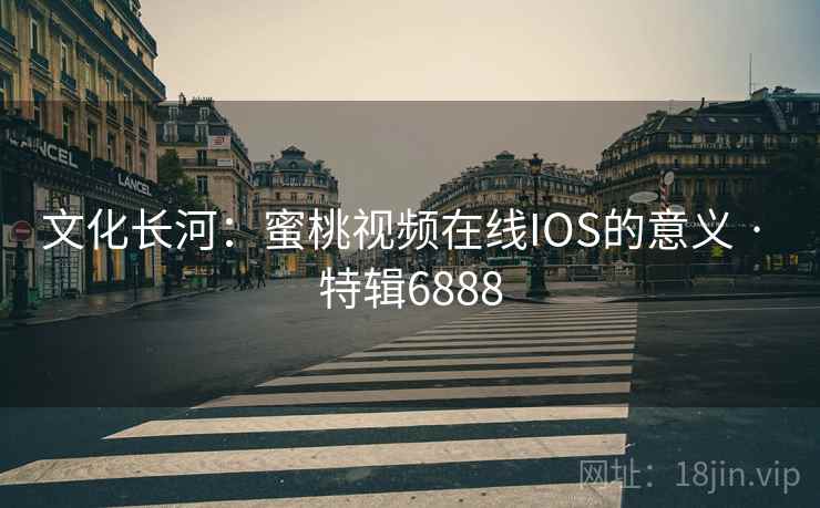 文化长河：蜜桃视频在线IOS的意义 · 特辑6888