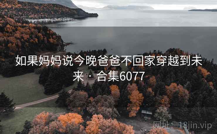 如果妈妈说今晚爸爸不回家穿越到未来 · 合集6077