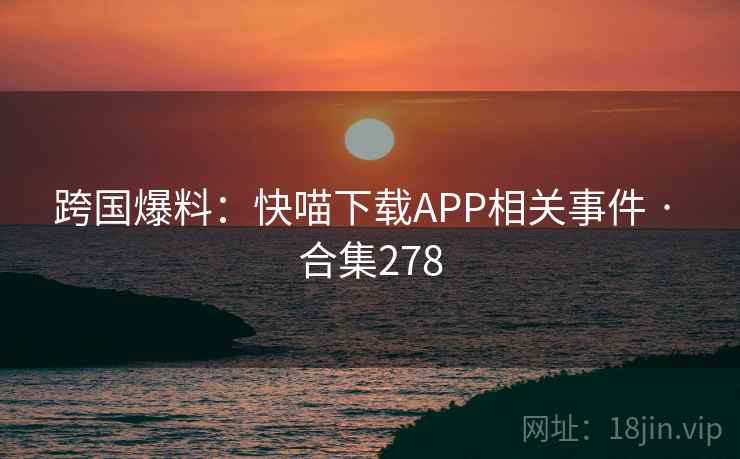 跨国爆料:快喵下载APP相关事件 · 合集278 跨国爆料:快喵下载APP相关事件 · 合集278