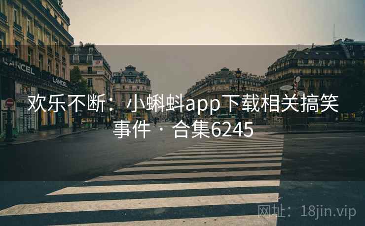 欢乐不断:小蝌蚪app下载相关搞笑事件 · 合集6245 欢乐不断:小蝌蚪app下载相关搞笑事件 · 合集6245