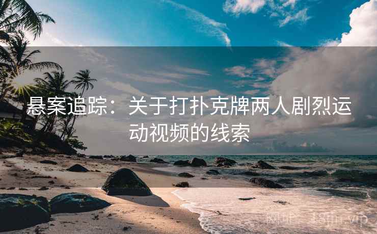 悬案追踪：关于打扑克牌两人剧烈运动视频的线索