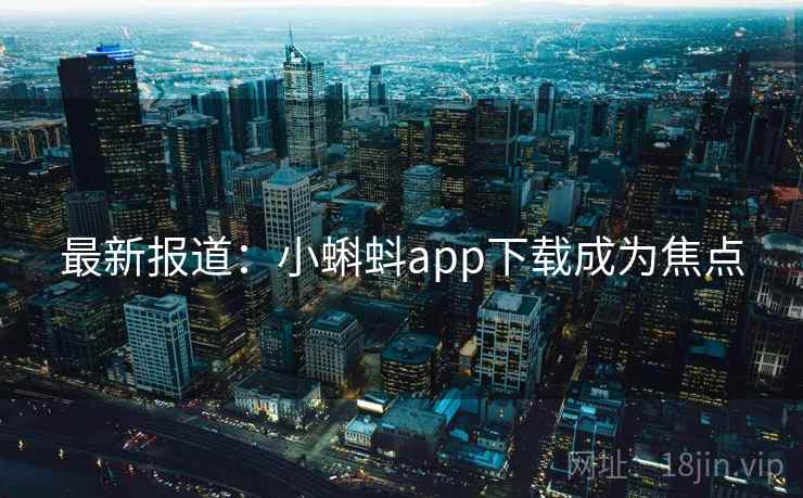 最新报道:小蝌蚪app下载成为焦点