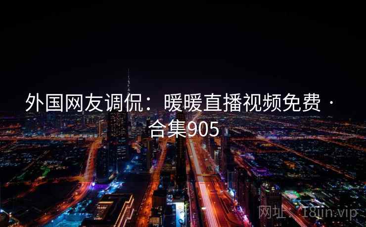外国网友调侃:暖暖直播视频免费 · 合集905