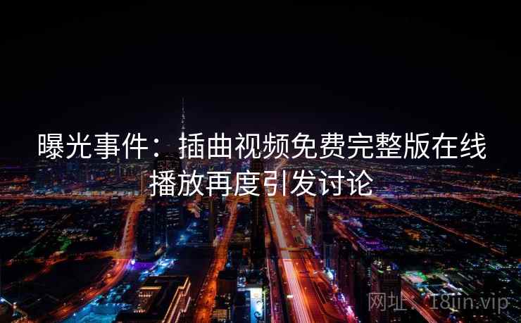 曝光事件:插曲视频免费完整版在线播放再度引发讨论 曝光事件:插曲视频免费完整版在线播放再度引发讨论