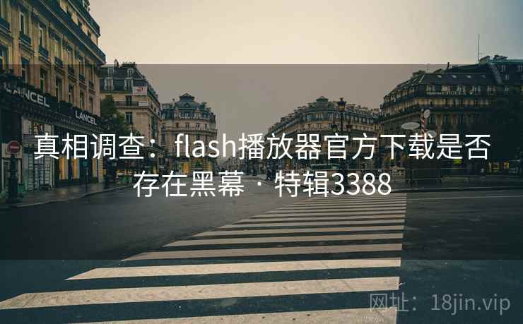 真相调查:flash播放器官方下载是否存在黑幕 · 特辑3388