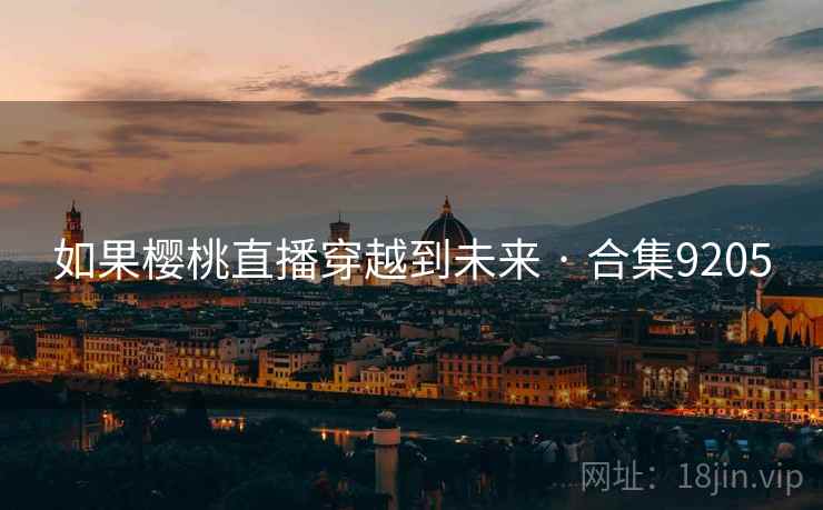 如果樱桃直播穿越到未来 · 合集9205 如果樱桃直播穿越到未来 · 合集9205