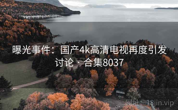 曝光事件:国产4k高清电视再度引发讨论 · 合集8037