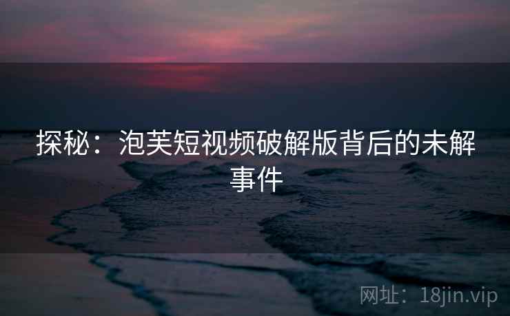 探秘：泡芙短视频破解版背后的未解事件