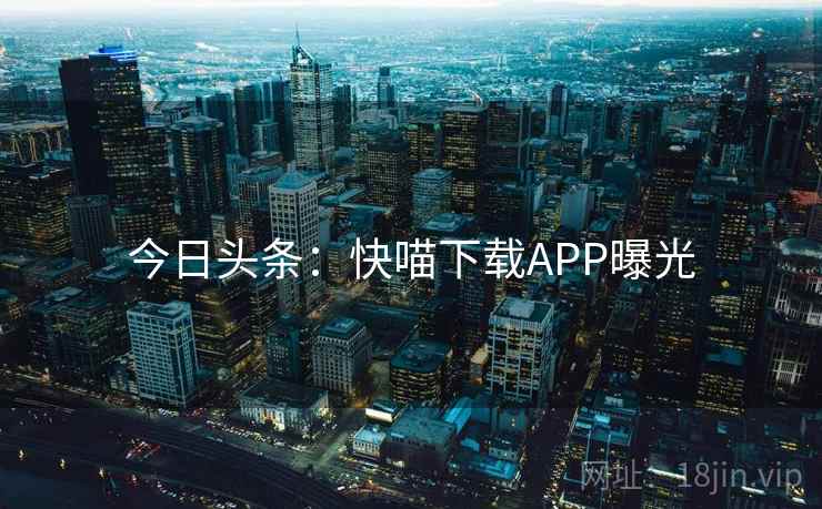 今日头条:快喵下载APP曝光 今日头条:快喵下载APP曝光