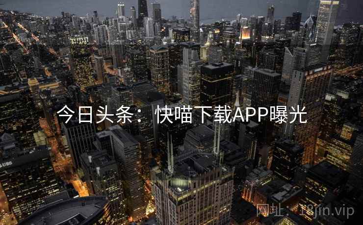 今日头条：快喵下载APP曝光