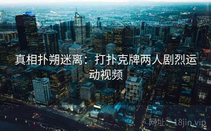 真相扑朔迷离：打扑克牌两人剧烈运动视频